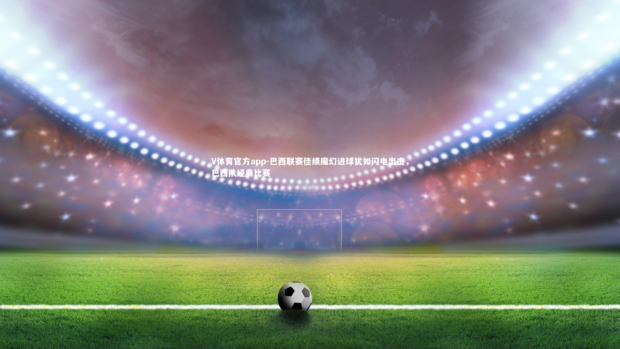 V体育官方app-巴西联赛佳绩魔幻进球犹如闪电出击，巴西队经典比赛