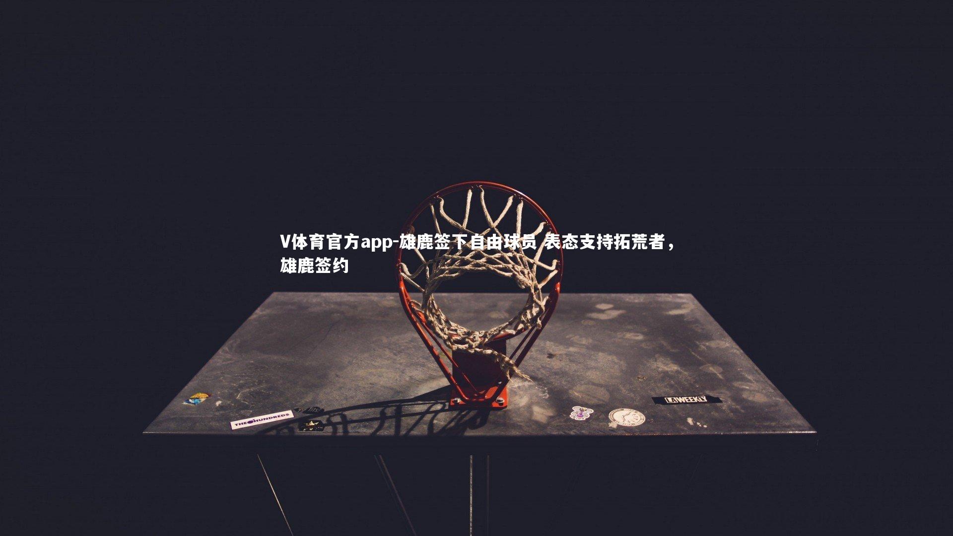 V体育官方app-雄鹿签下自由球员 表态支持拓荒者，雄鹿签约