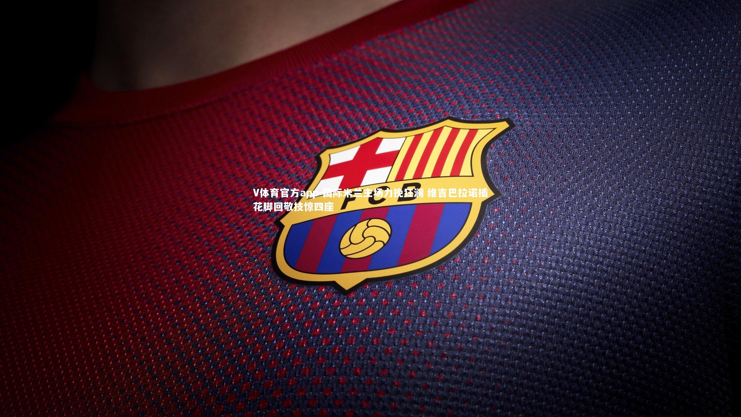 V体育官方app-国际米兰主场力挽狂澜 维吉巴拉诺插花脚回敬技惊四座