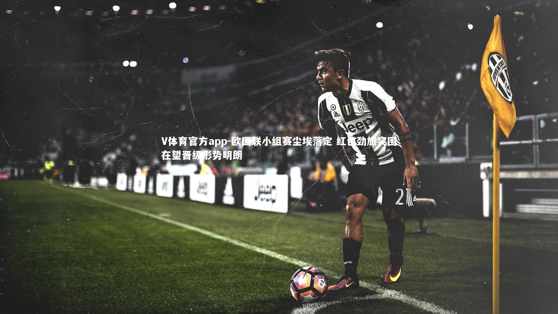 V体育官方app-欧国联小组赛尘埃落定 红色劲旅突围在望晋级形势明朗