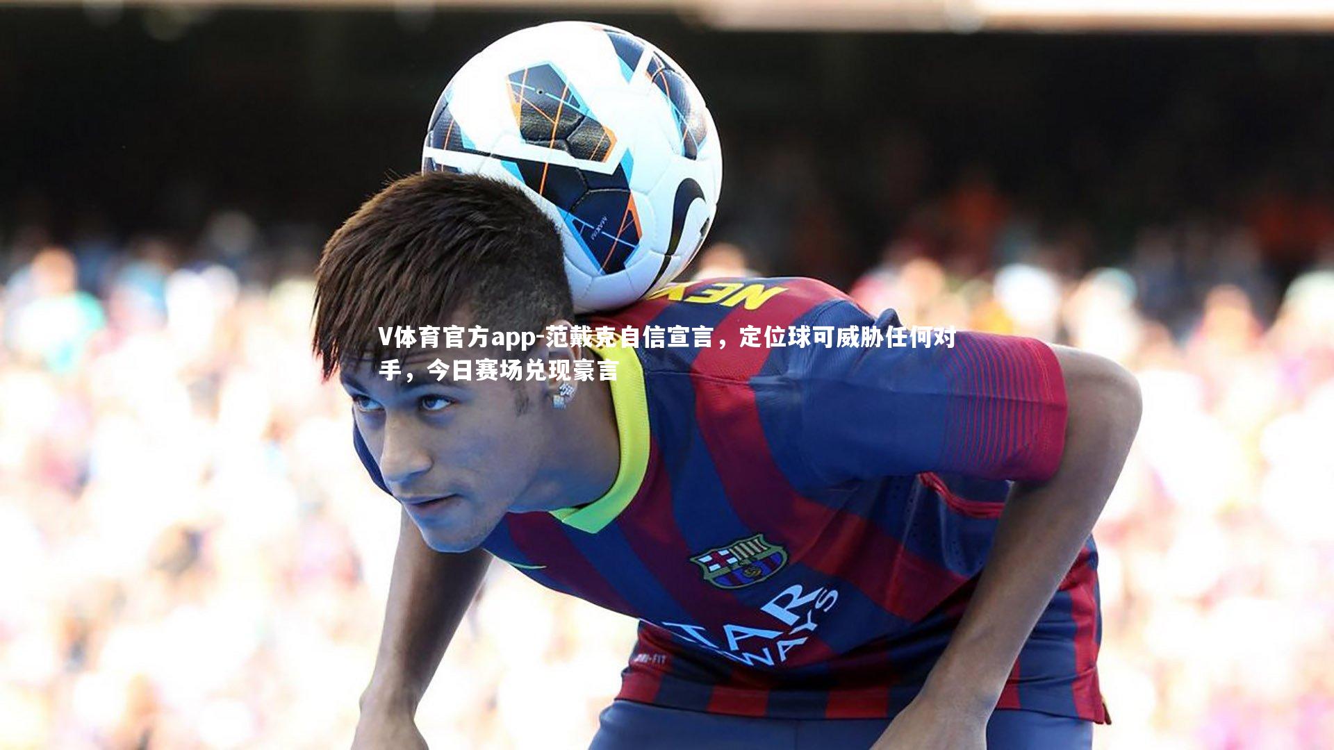 V体育官方app-范戴克自信宣言，定位球可威胁任何对手，今日赛场兑现豪言
