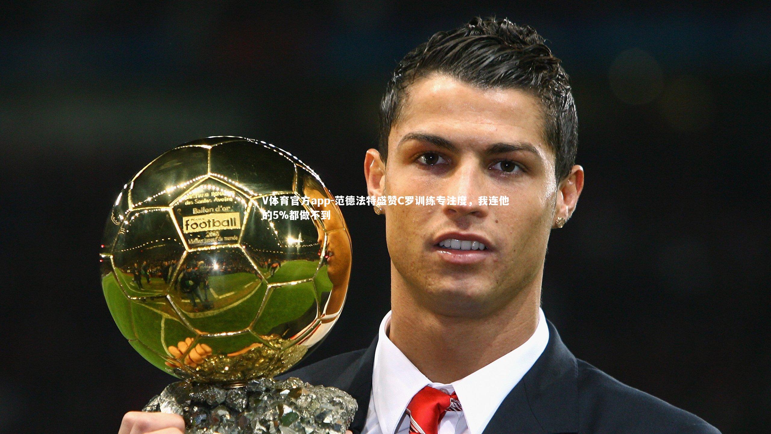 V体育官方app-范德法特盛赞C罗训练专注度，我连他的5%都做不到