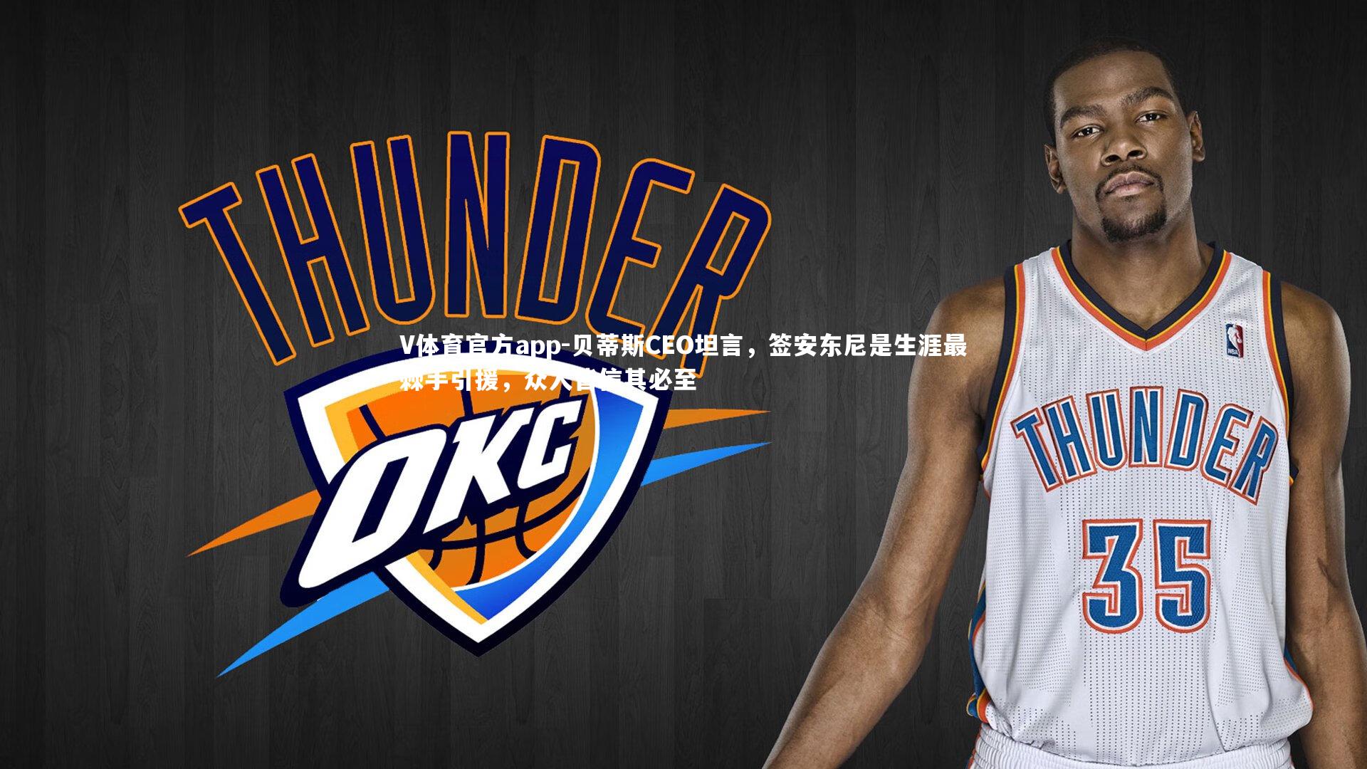 V体育官方app-贝蒂斯CEO坦言，签安东尼是生涯最棘手引援，众人皆信其必至