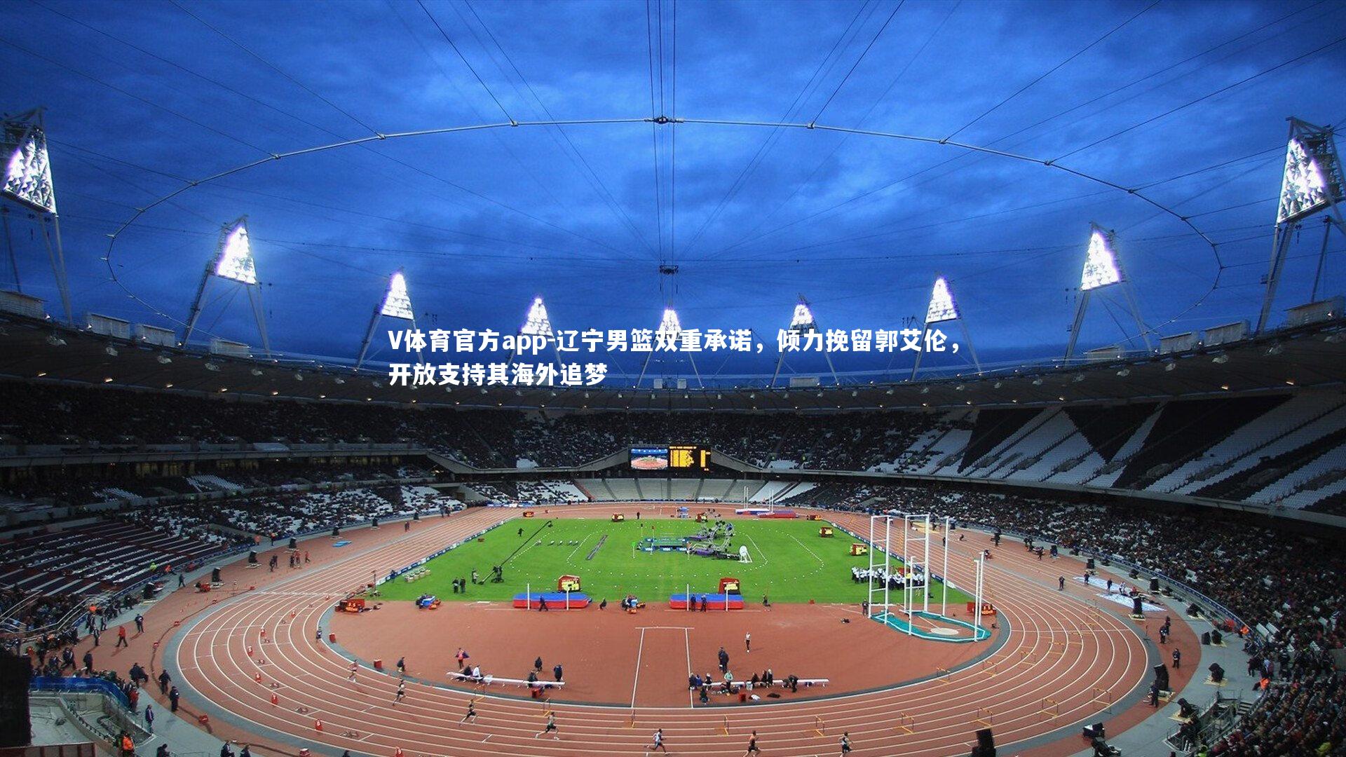 V体育官方app-辽宁男篮双重承诺，倾力挽留郭艾伦，开放支持其海外追梦